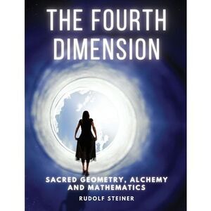 The Fourth dimension: Sacred Geometry, Alchemy and Mathematics -- Rudolf Steiner